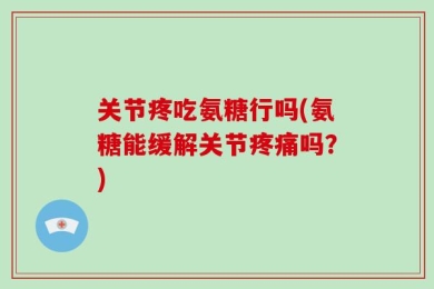 关节疼吃氨糖行吗(氨糖能缓解关节疼痛吗？)