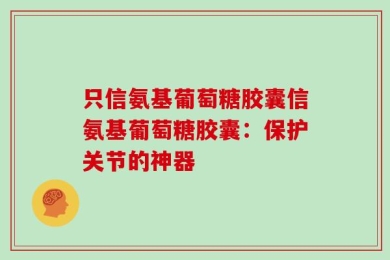 只信氨基葡萄糖胶囊信氨基葡萄糖胶囊：保护关节的神器