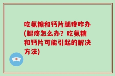 吃氨糖和钙片腿疼咋办(腿疼怎么办？吃氨糖和钙片可能引起的解决方法)