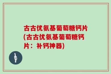 古古优氨基葡萄糖钙片(古古优氨基葡萄糖钙片：补钙神器)