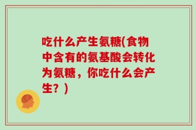 吃什么产生氨糖(食物中含有的氨基酸会转化为氨糖，你吃什么会产生？)