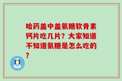 哈药盖中盖氨糖软骨素钙片吃几片？大家知道不知道氨糖是怎么吃的？