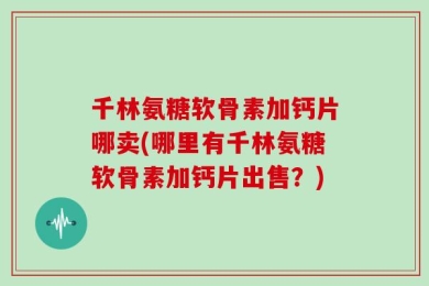 千林氨糖软骨素加钙片哪卖(哪里有千林氨糖软骨素加钙片出售？)