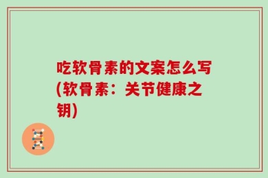 吃软骨素的文案怎么写(软骨素：关节健康之钥)