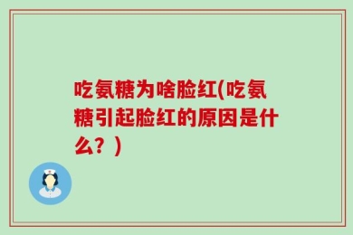 吃氨糖为啥脸红(吃氨糖引起脸红的原因是什么？)