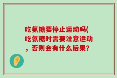 吃氨糖要停止运动吗(吃氨糖时需要注意运动，否则会有什么后果？