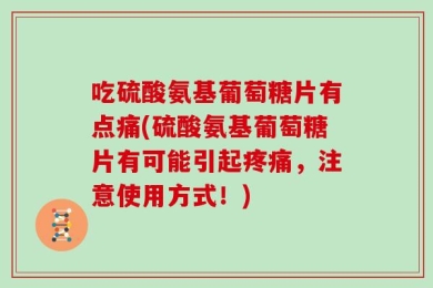 吃硫酸氨基葡萄糖片有点痛(硫酸氨基葡萄糖片有可能引起疼痛，注意使用方式！)