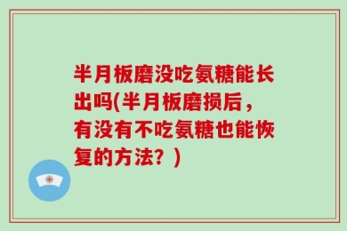 半月板磨没吃氨糖能长出吗(半月板磨损后，有没有不吃氨糖也能恢复的方法？)