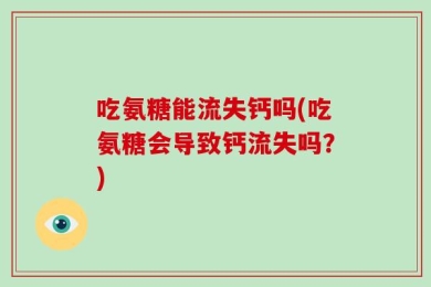 吃氨糖能流失钙吗(吃氨糖会导致钙流失吗？)