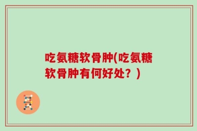 吃氨糖软骨肿(吃氨糖软骨肿有何好处？)