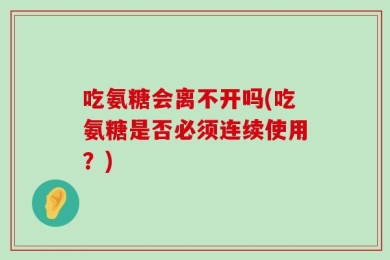 吃氨糖会离不开吗(吃氨糖是否必须连续使用？)