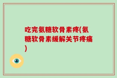 吃完氨糖软骨素疼(氨糖软骨素缓解关节疼痛)