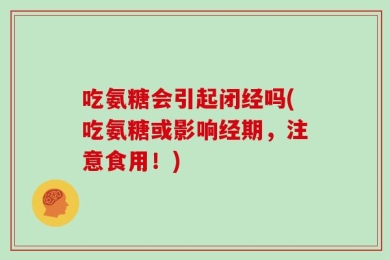 吃氨糖会引起闭经吗(吃氨糖或影响经期，注意食用！)
