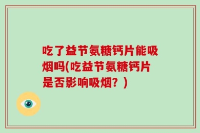 吃了益节氨糖钙片能吸烟吗(吃益节氨糖钙片是否影响吸烟？)
