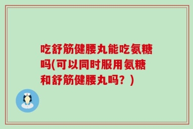 吃舒筋健腰丸能吃氨糖吗(可以同时服用氨糖和舒筋健腰丸吗？)