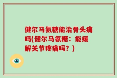 健尔马氨糖能治骨头痛吗(健尔马氨糖：能缓解关节疼痛吗？)