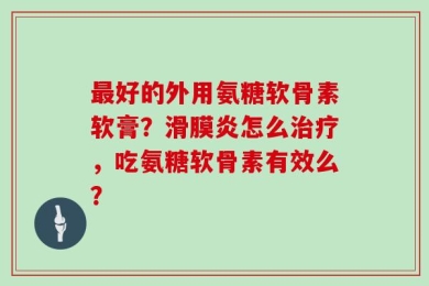 最好的外用氨糖软骨素软膏？滑膜炎怎么治疗，吃氨糖软骨素有效么？