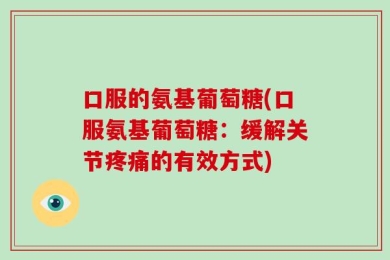 口服的氨基葡萄糖(口服氨基葡萄糖：缓解关节疼痛的有效方式)