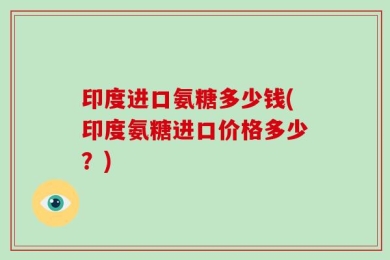 印度进口氨糖多少钱(印度氨糖进口价格多少？)
