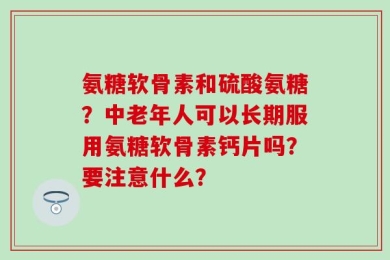 氨糖软骨素和硫酸氨糖？中老年人可以长期服用氨糖软骨素钙片吗？要注意什么？