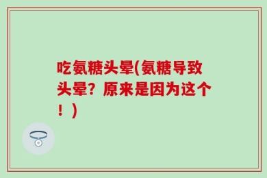 吃氨糖头晕(氨糖导致头晕？原来是因为这个！)