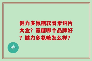 健力多氨糖软骨素钙片大盒？氨糖哪个品牌好？健力多氨糖怎么样？
