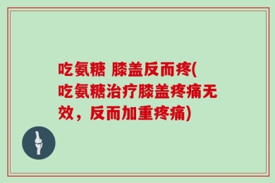 吃氨糖 膝盖反而疼(吃氨糖治疗膝盖疼痛无效，反而加重疼痛)