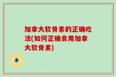 加拿大软骨素的正确吃法(如何正确食用加拿大软骨素)