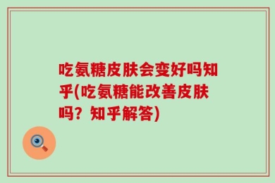 吃氨糖皮肤会变好吗知乎(吃氨糖能改善皮肤吗？知乎解答)