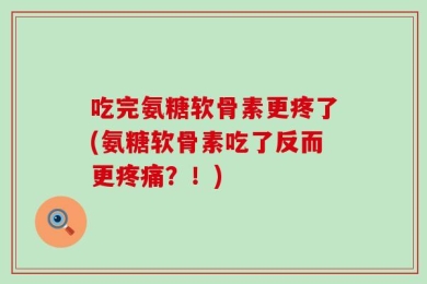 吃完氨糖软骨素更疼了(氨糖软骨素吃了反而更疼痛？！)