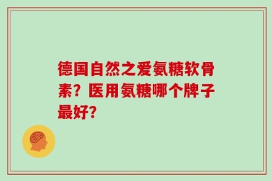 德国自然之爱氨糖软骨素？医用氨糖哪个牌子最好？