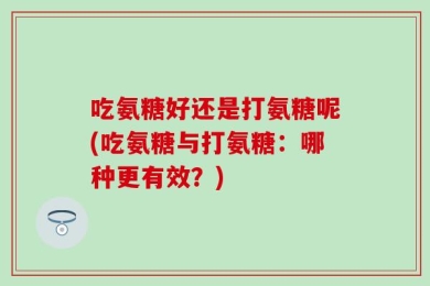 吃氨糖好还是打氨糖呢(吃氨糖与打氨糖：哪种更有效？)