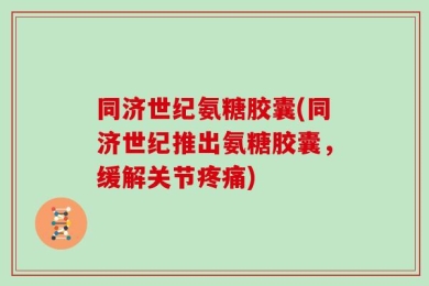 同济世纪氨糖胶囊(同济世纪推出氨糖胶囊，缓解关节疼痛)