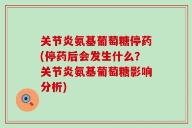 关节炎氨基葡萄糖停药(停药后会发生什么？关节炎氨基葡萄糖影响分析)