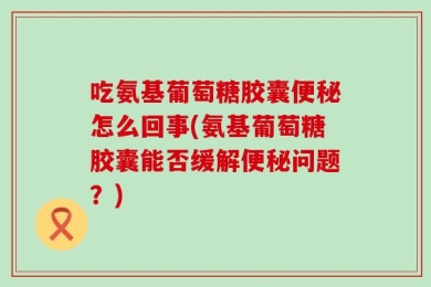 吃氨基葡萄糖胶囊便秘怎么回事(氨基葡萄糖胶囊能否缓解便秘问题？)