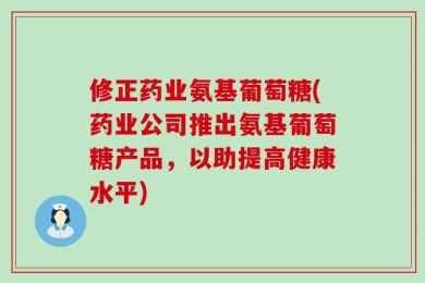 修正药业氨基葡萄糖(药业公司推出氨基葡萄糖产品，以助提高健康水平)