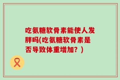 吃氨糖软骨素能使人发胖吗(吃氨糖软骨素是否导致体重增加？)