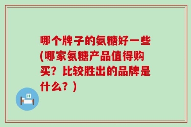 哪个牌子的氨糖好一些(哪家氨糖产品值得购买？比较胜出的品牌是什么？)