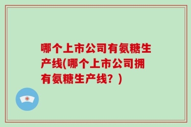 哪个上市公司有氨糖生产线(哪个上市公司拥有氨糖生产线？)