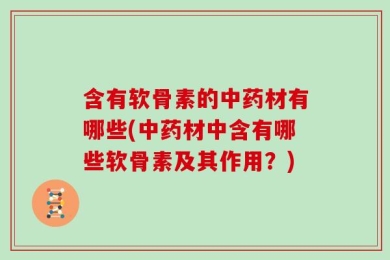 含有软骨素的中药材有哪些(中药材中含有哪些软骨素及其作用？)