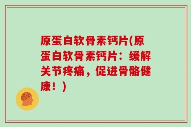 原蛋白软骨素钙片(原蛋白软骨素钙片：缓解关节疼痛，促进骨骼健康！)