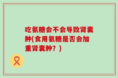 吃氨糖会不会导致肾囊肿(食用氨糖是否会加重肾囊肿？)