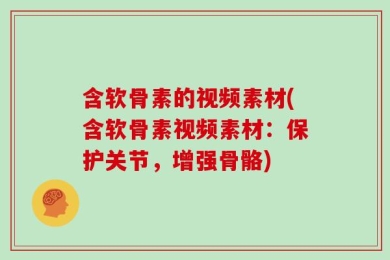 含软骨素的视频素材(含软骨素视频素材：保护关节，增强骨骼)