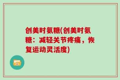 创美时氨糖(创美时氨糖：减轻关节疼痛，恢复运动灵活度)