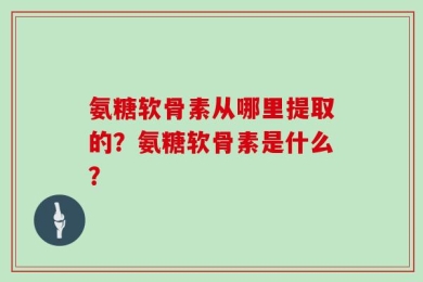 氨糖软骨素从哪里提取的？氨糖软骨素是什么？