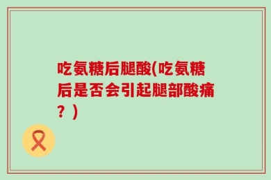 吃氨糖后腿酸(吃氨糖后是否会引起腿部酸痛？)
