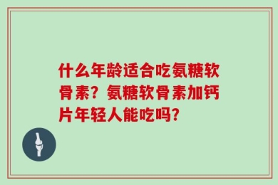 什么年龄适合吃氨糖软骨素？氨糖软骨素加钙片年轻人能吃吗？