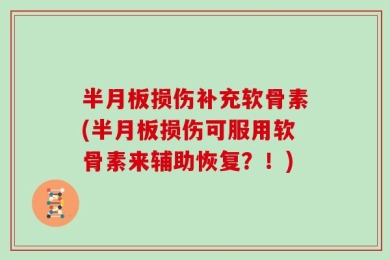 半月板损伤补充软骨素(半月板损伤可服用软骨素来辅助恢复？！)