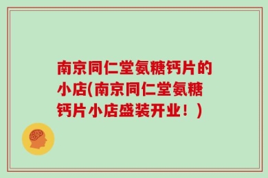 南京同仁堂氨糖钙片的小店(南京同仁堂氨糖钙片小店盛装开业！)