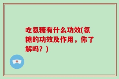 吃氨糖有什么功效(氨糖的功效及作用，你了解吗？)